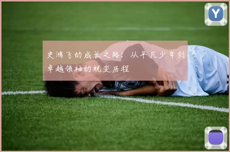 史鸿飞的成长之路：从平凡少年到卓越领袖的蜕变历程