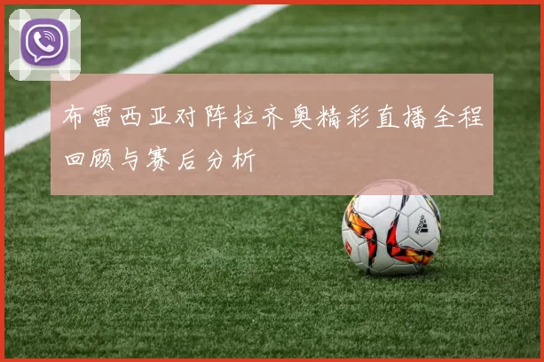 布雷西亚对阵拉齐奥精彩直播全程回顾与赛后分析