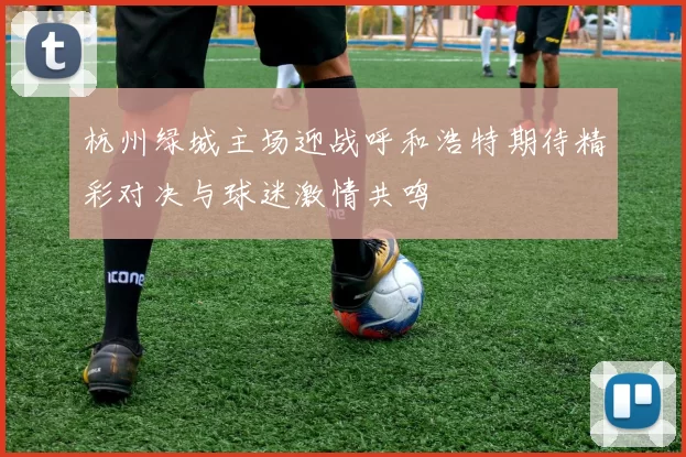 杭州绿城主场迎战呼和浩特期待精彩对决与球迷激情共鸣
