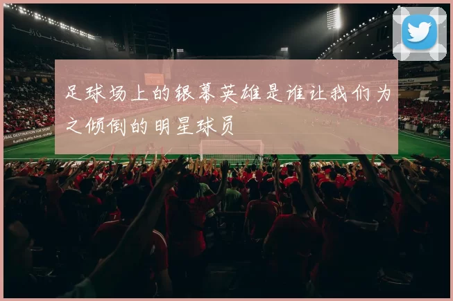 足球场上的银幕英雄是谁让我们为之倾倒的明星球员