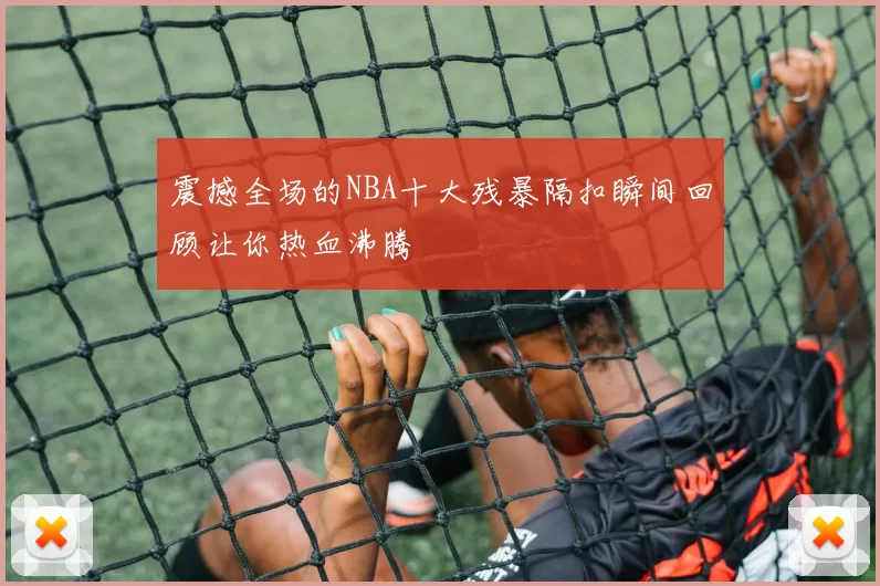 震撼全场的NBA十大残暴隔扣瞬间回顾让你热血沸腾