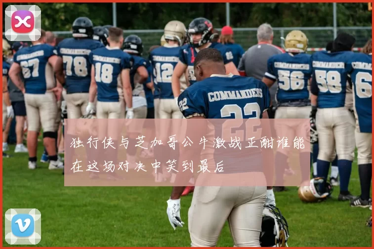 独行侠与芝加哥公牛激战正酣谁能在这场对决中笑到最后