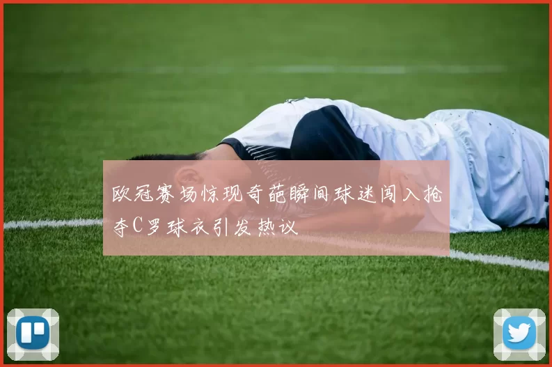 欧冠赛场惊现奇葩瞬间球迷闯入抢夺C罗球衣引发热议