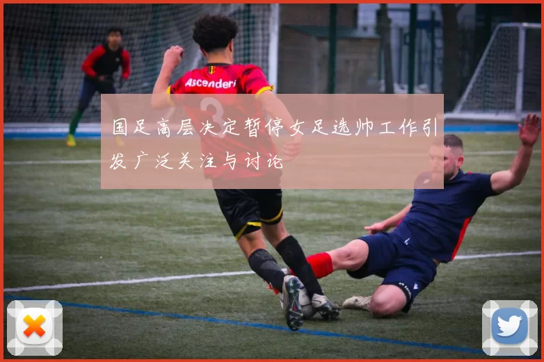 国足高层决定暂停女足选帅工作引发广泛关注与讨论