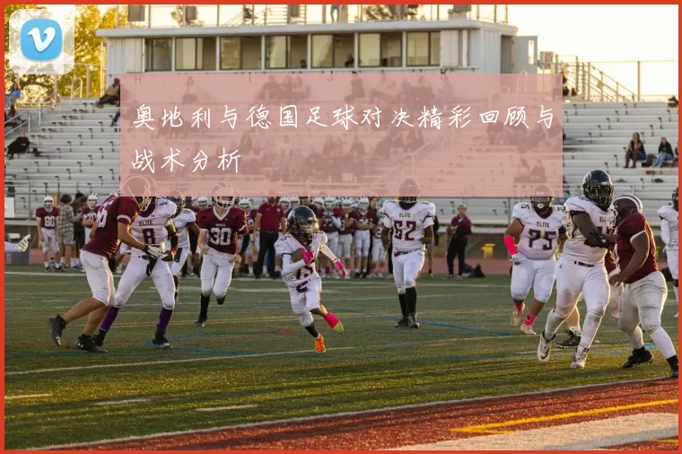 奥地利与德国足球对决精彩回顾与战术分析