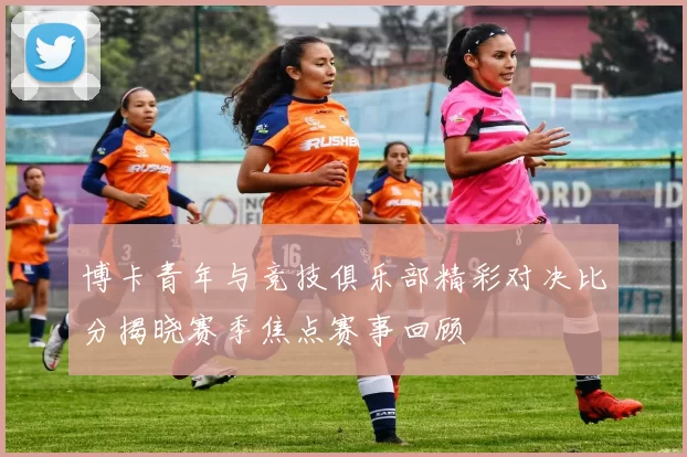 博卡青年与竞技俱乐部精彩对决比分揭晓赛季焦点赛事回顾