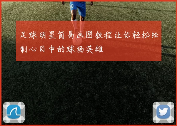 足球明星简易画图教程让你轻松绘制心目中的球场英雄