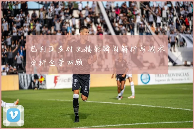 巴利亚多对决精彩瞬间解析与战术分析全景回顾