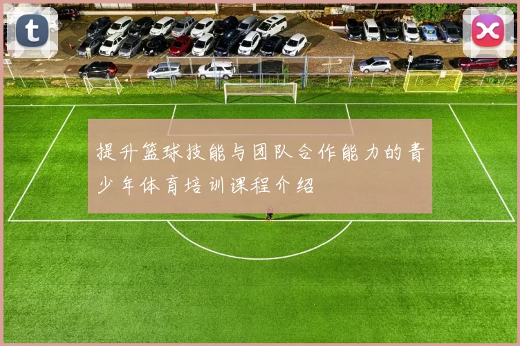 提升篮球技能与团队合作能力的青少年体育培训课程介绍