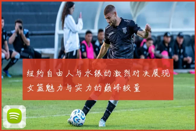 纽约自由人与水银的激烈对决展现女篮魅力与实力的巅峰较量