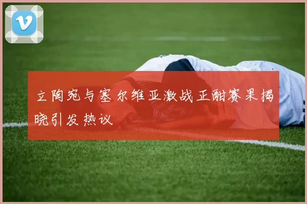 立陶宛与塞尔维亚激战正酣赛果揭晓引发热议